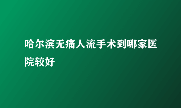 哈尔滨无痛人流手术到哪家医院较好