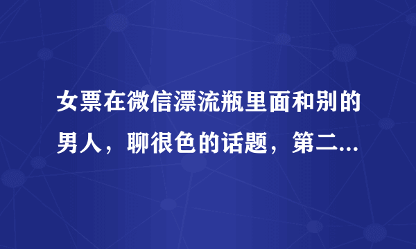 女票在微信漂流瓶里面和别的男人，聊很色的话题，第二天女票主动给我说了，现在我该怎么办？