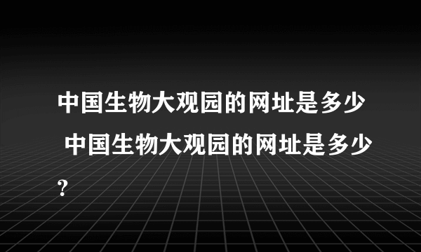 中国生物大观园的网址是多少 中国生物大观园的网址是多少？