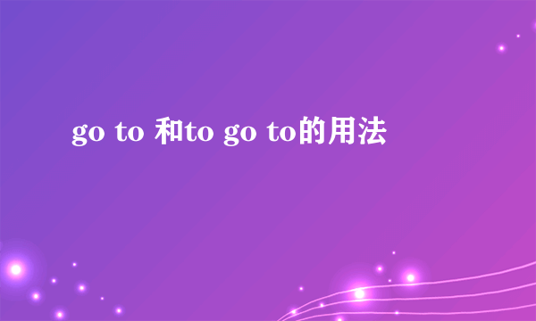 go to 和to go to的用法