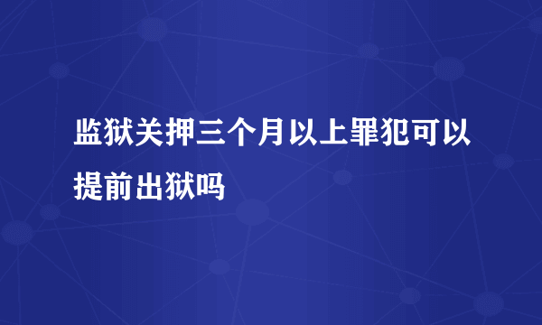 监狱关押三个月以上罪犯可以提前出狱吗