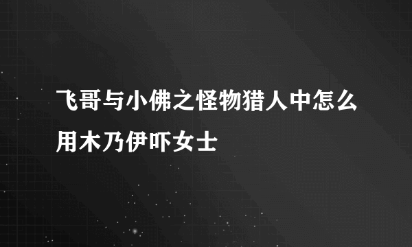 飞哥与小佛之怪物猎人中怎么用木乃伊吓女士