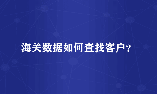 海关数据如何查找客户？