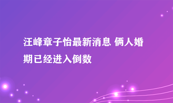 汪峰章子怡最新消息 俩人婚期已经进入倒数