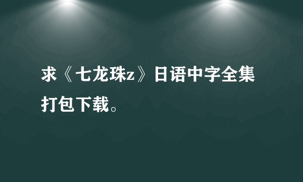 求《七龙珠z》日语中字全集打包下载。