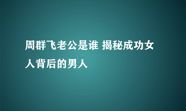 周群飞老公是谁 揭秘成功女人背后的男人