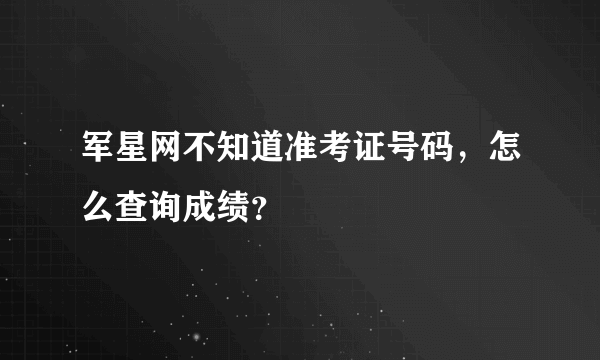 军星网不知道准考证号码，怎么查询成绩？