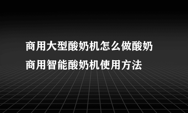 商用大型酸奶机怎么做酸奶 商用智能酸奶机使用方法