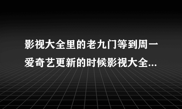 影视大全里的老九门等到周一爱奇艺更新的时候影视大全还能更新吗