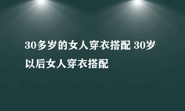 30多岁的女人穿衣搭配 30岁以后女人穿衣搭配