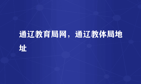 通辽教育局网，通辽教体局地址