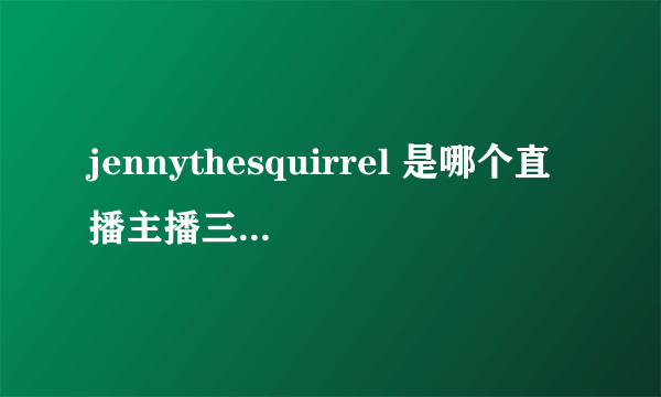 jennythesquirrel 是哪个直播主播三围私照个人资料曝光