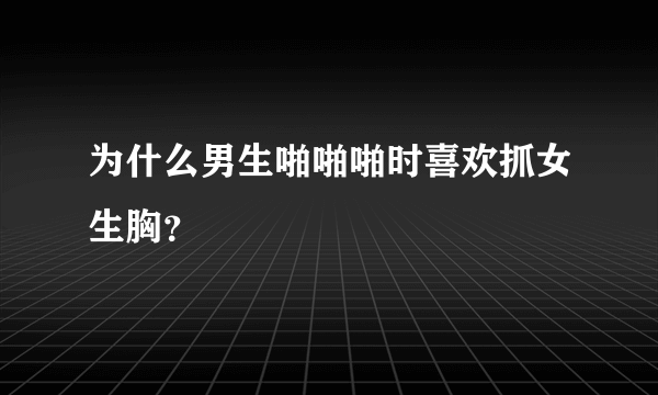 为什么男生啪啪啪时喜欢抓女生胸？