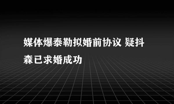 媒体爆泰勒拟婚前协议 疑抖森已求婚成功