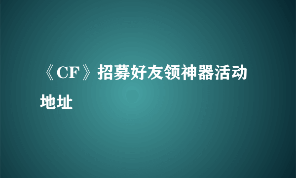 《CF》招募好友领神器活动地址