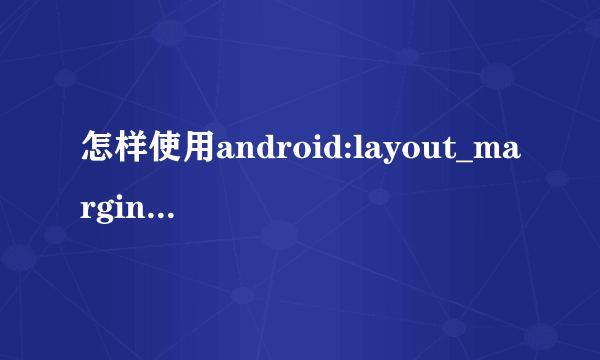 怎样使用android:layout_marginTop，离某元素上边缘的距离，这里怎样确定是里那个元素的距离