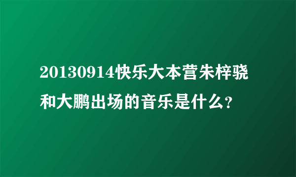 20130914快乐大本营朱梓骁和大鹏出场的音乐是什么？