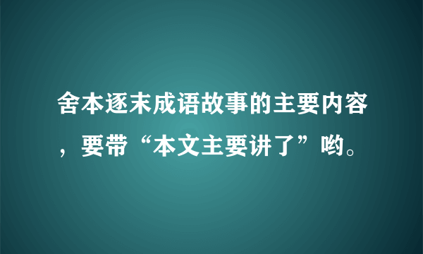 舍本逐末成语故事的主要内容，要带“本文主要讲了”哟。