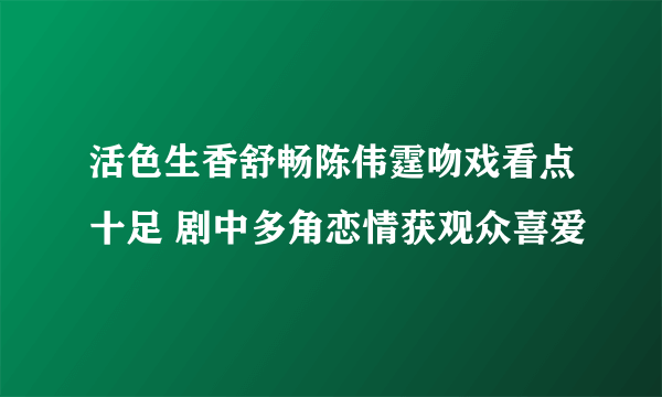 活色生香舒畅陈伟霆吻戏看点十足 剧中多角恋情获观众喜爱