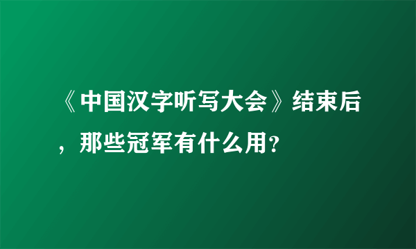 《中国汉字听写大会》结束后，那些冠军有什么用？