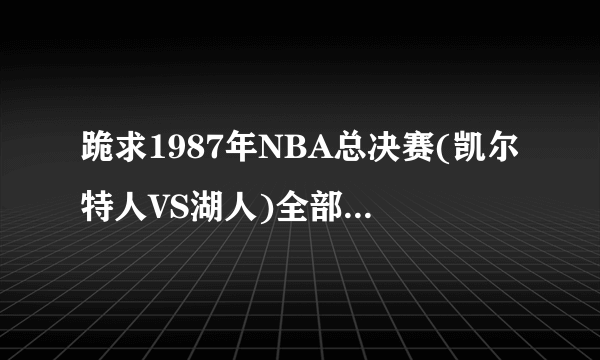 跪求1987年NBA总决赛(凯尔特人VS湖人)全部比赛完整录象