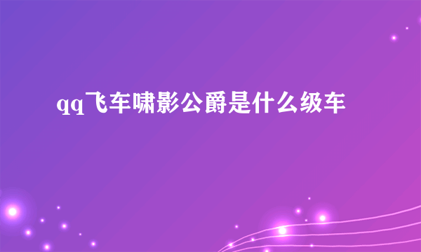 qq飞车啸影公爵是什么级车