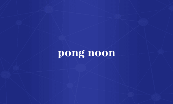 pong noon