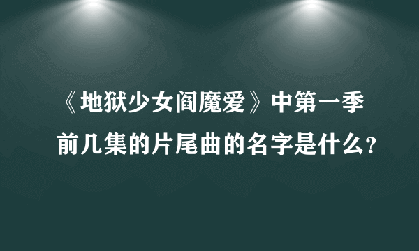 《地狱少女阎魔爱》中第一季前几集的片尾曲的名字是什么？