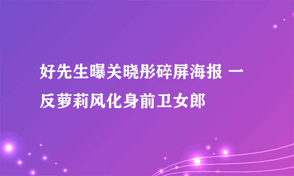 好先生曝关晓彤碎屏海报 一反萝莉风化身前卫女郎