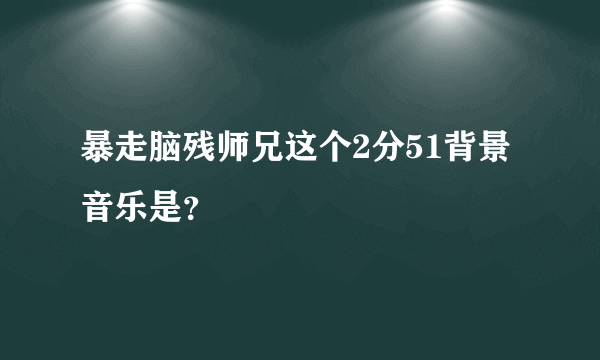 暴走脑残师兄这个2分51背景音乐是？