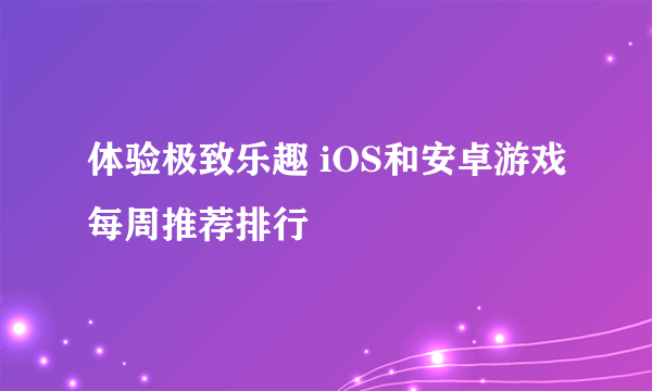 体验极致乐趣 iOS和安卓游戏每周推荐排行