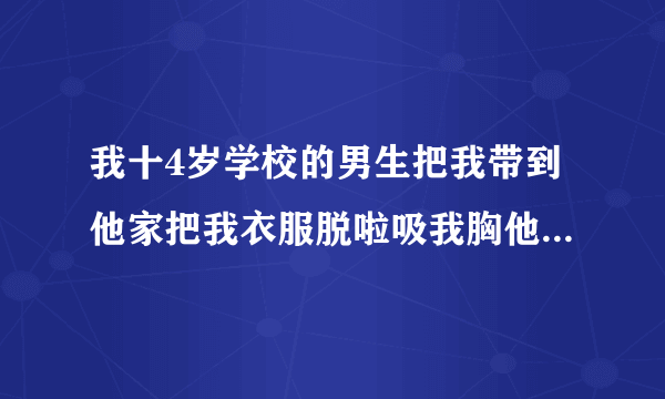 我十4岁学校的男生把我带到他家把我衣服脱啦吸我胸他不让我告诉老师 我怎莫办