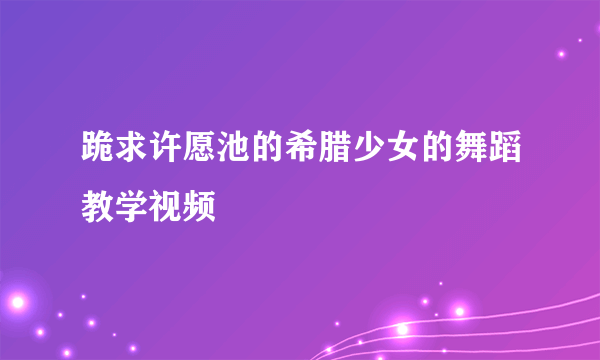 跪求许愿池的希腊少女的舞蹈教学视频