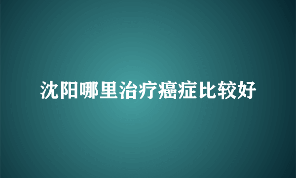 沈阳哪里治疗癌症比较好