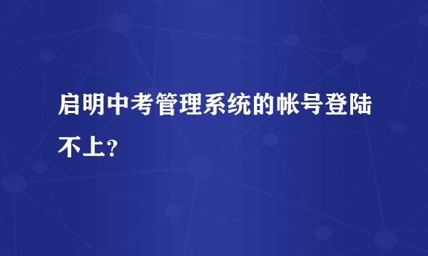 启明中考管理系统的帐号登陆不上？