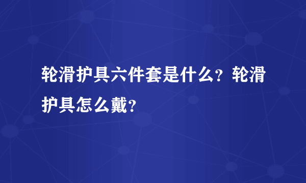 轮滑护具六件套是什么？轮滑护具怎么戴？