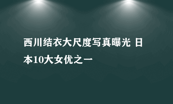 西川结衣大尺度写真曝光 日本10大女优之一