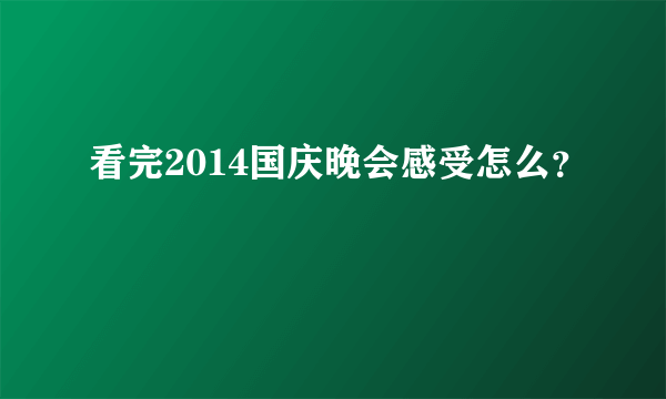 看完2014国庆晚会感受怎么？