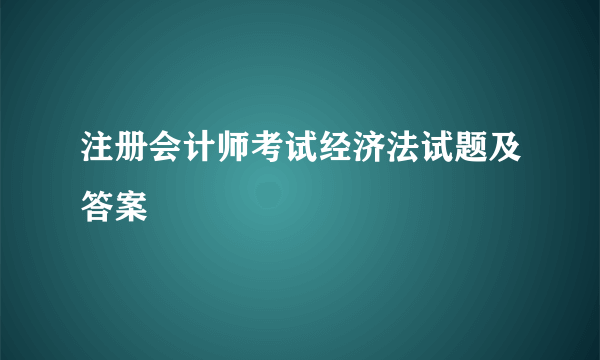 注册会计师考试经济法试题及答案