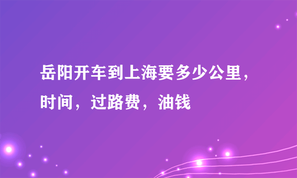 岳阳开车到上海要多少公里，时间，过路费，油钱