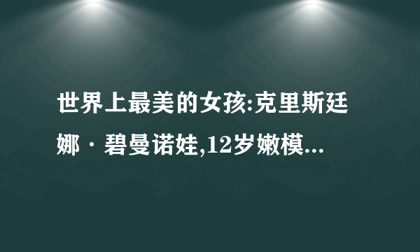 世界上最美的女孩:克里斯廷娜·碧曼诺娃,12岁嫩模诱人犯罪(组图)