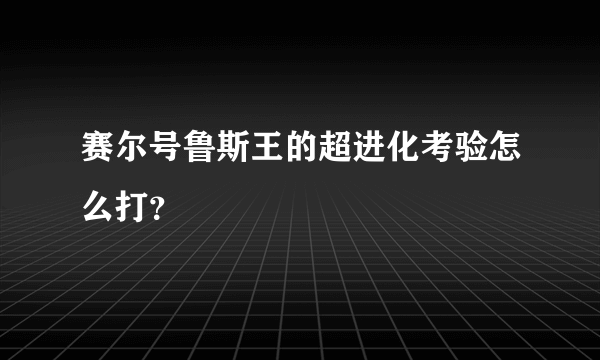 赛尔号鲁斯王的超进化考验怎么打？