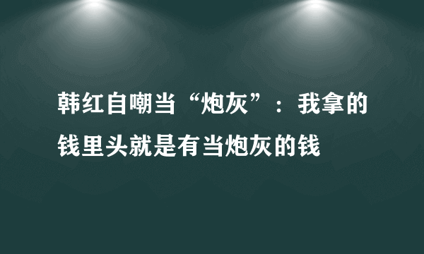 韩红自嘲当“炮灰”：我拿的钱里头就是有当炮灰的钱