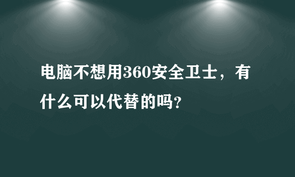 电脑不想用360安全卫士，有什么可以代替的吗？