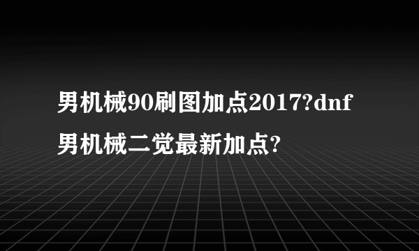 男机械90刷图加点2017?dnf男机械二觉最新加点?