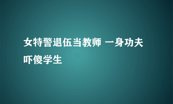 女特警退伍当教师 一身功夫吓傻学生