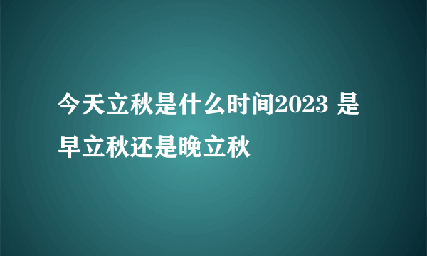 今天立秋是什么时间2023 是早立秋还是晚立秋