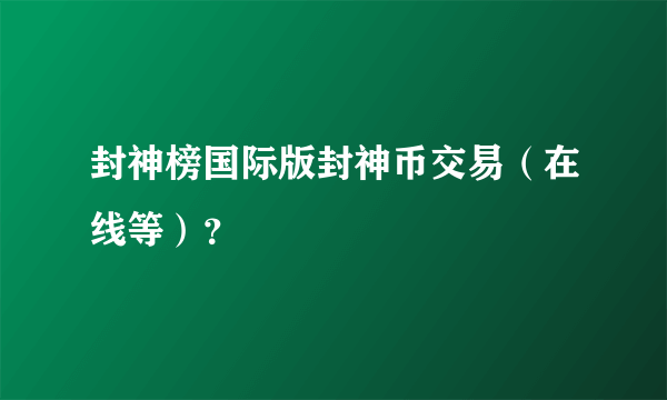 封神榜国际版封神币交易（在线等）？