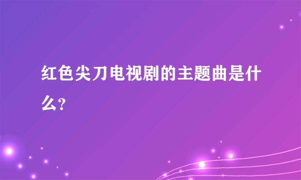 红色尖刀电视剧的主题曲是什么？