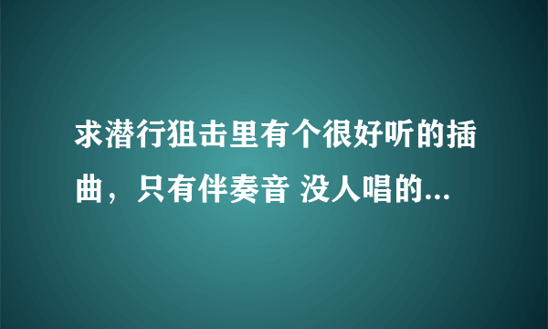 求潜行狙击里有个很好听的插曲，只有伴奏音 没人唱的（在23集37：20放的）